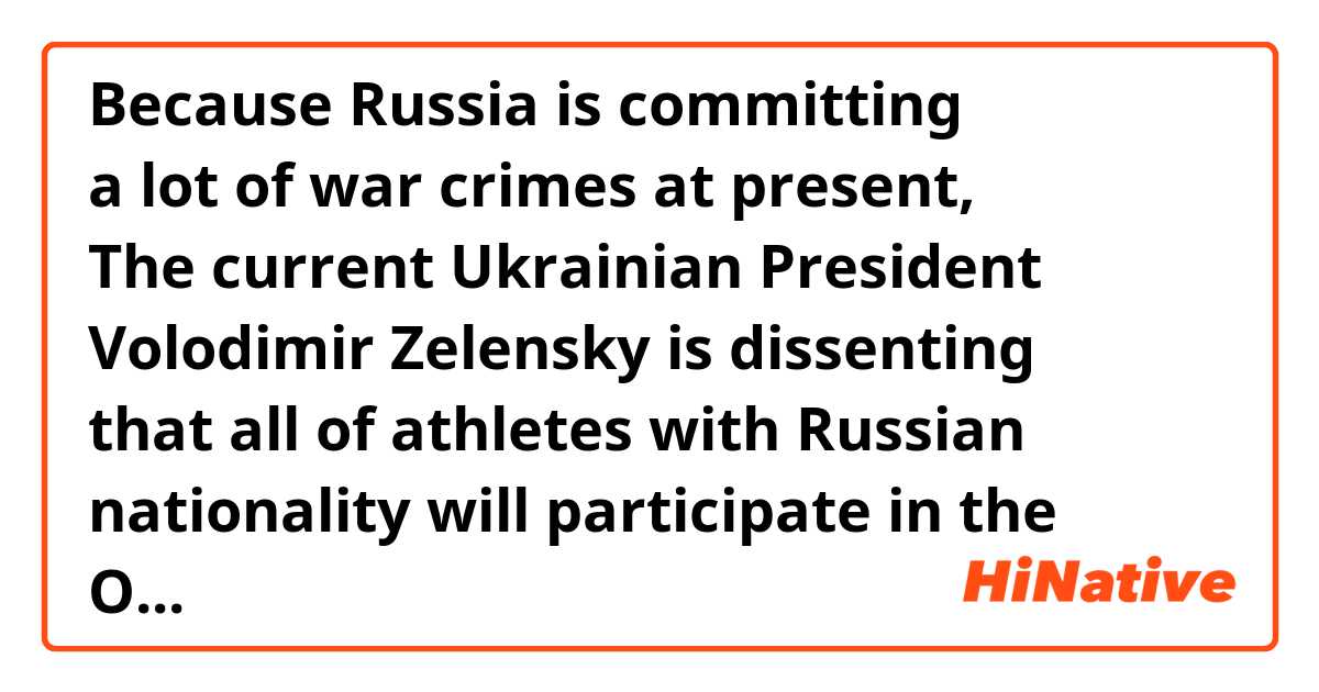 Because Russia is committing
a lot of war crimes at present,
The current Ukrainian President
Volodimir Zelensky is dissenting
that all of athletes with Russian
nationality will participate in the
Olympics in 2024 and thereafter.

If his idea is literally accepted,
will the ''double standard'' come
about? the USA, Israel, China, et
others also are committing war
crimes. Why are only Russia and
Belarus blamed the world over??

The Olympic Charter describes
and emphasises the importance
of Sports Independence. Rather,
Zelensky is evilly using this one.

I wish all of athletes who are not
involved in political and military
crimes could participate in ALL
games/matches on neutral side.