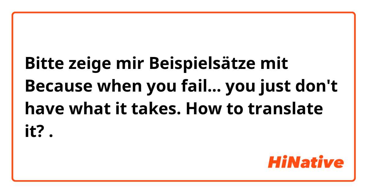 Bitte zeige mir Beispielsätze mit Because when you fail... you just don't have what it takes.  How to translate it?.