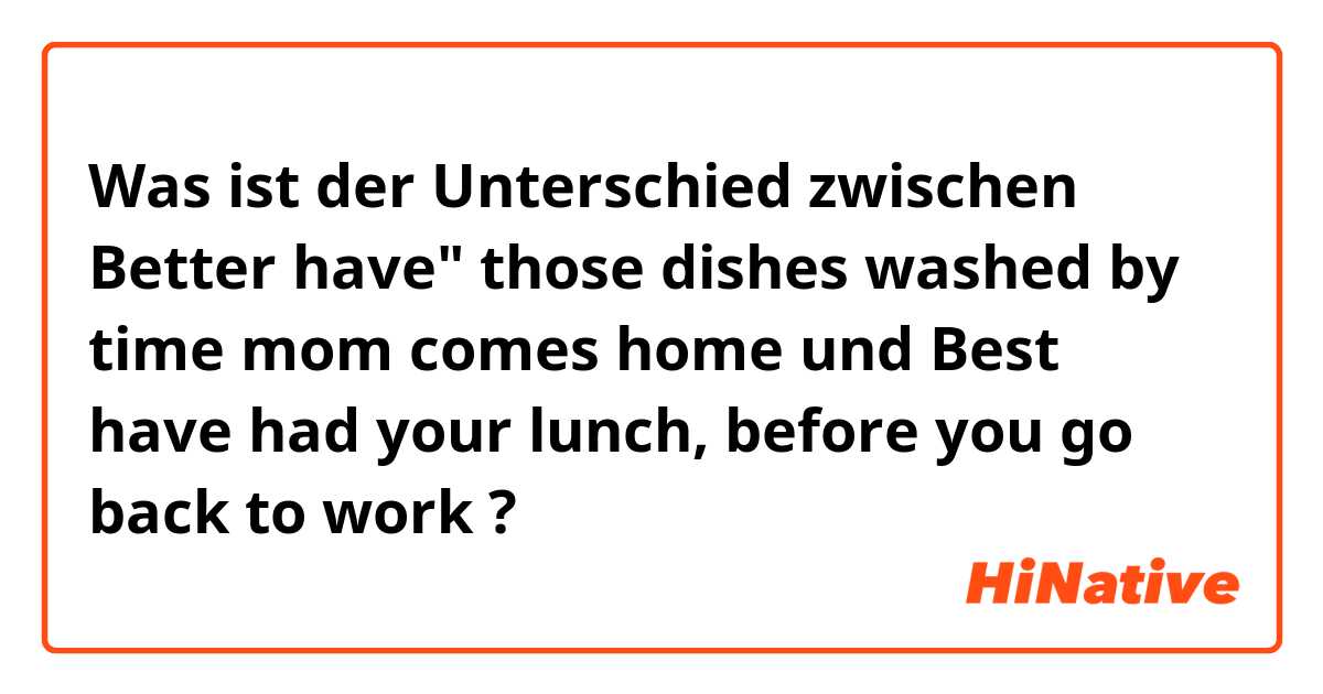 Was ist der Unterschied zwischen Better have" those dishes washed by time mom comes home und Best have had your lunch, before you go back to work ?