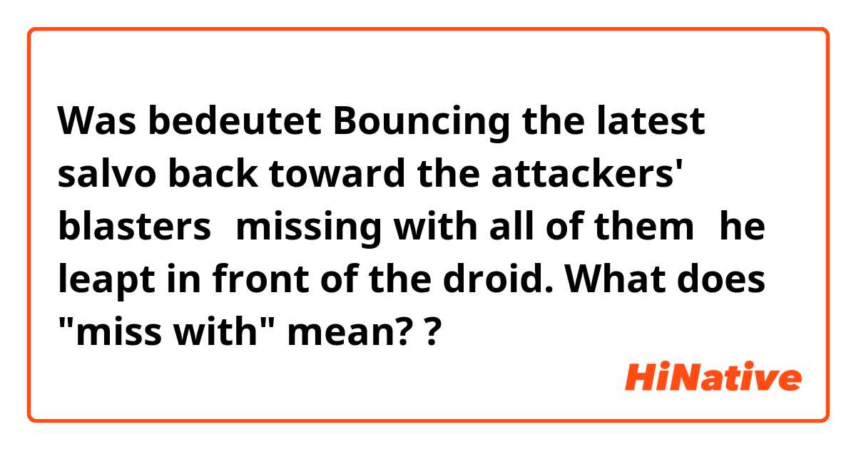 Was bedeutet Bouncing the latest salvo back toward the attackers' blastersーmissing with all of themーhe leapt in front of the droid.

What does "miss with" mean??