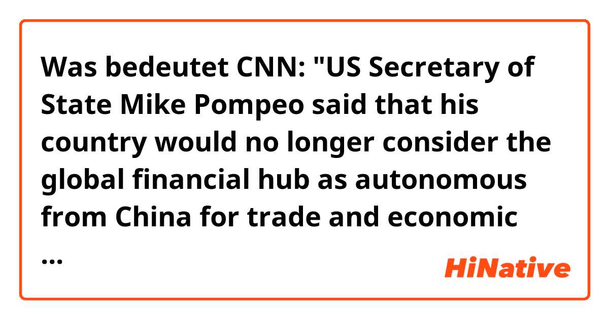 Was bedeutet CNN:
"US Secretary of State Mike Pompeo said that his country would no longer consider the global financial hub as autonomous from China for trade and economic purposes."
What the matter is I don't understand why "as" exist in this sentence. ?
