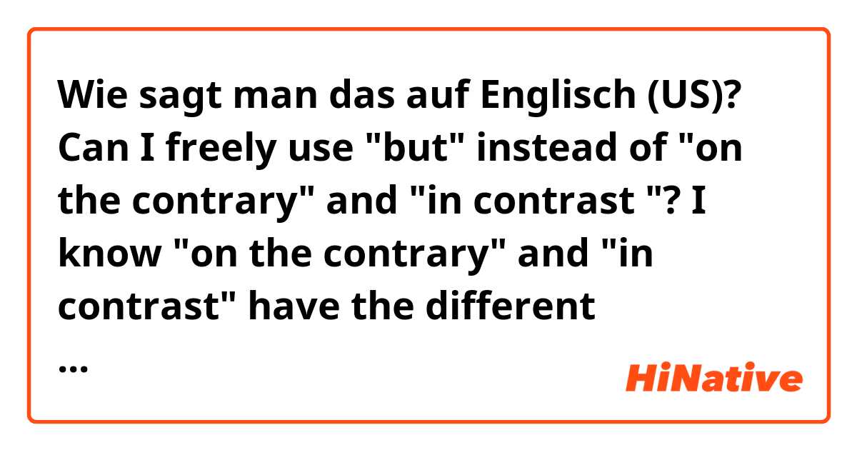 Wie sagt man das auf Englisch (US)? Can I freely use "but" instead of "on the contrary" and "in contrast "? I know "on the contrary" and "in contrast" have the different meanings, but is "but" and "on the contrary" are interchangeable and also "but" with "in contrast"? 

🤔🤔🤔🧚‍♀️
