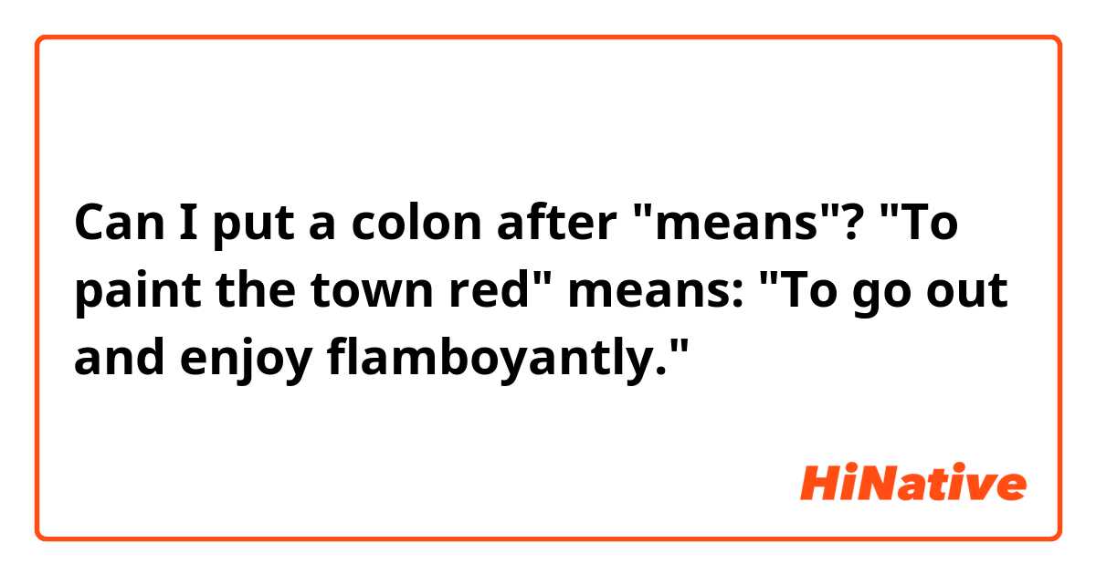 Can I put a colon after "means"?

"To paint the town red" means: "To go out and enjoy flamboyantly."