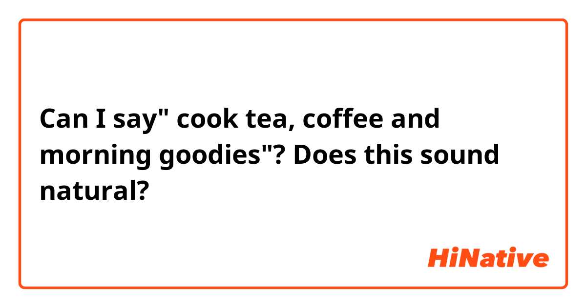 Can I say" cook tea, coffee and morning goodies"? Does this sound natural? 