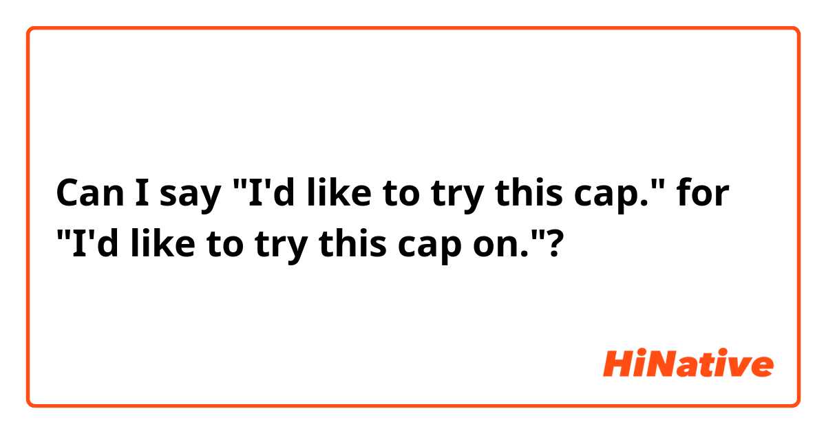 Can I say "I'd like to try this cap." for "I'd like to try this cap on."?
