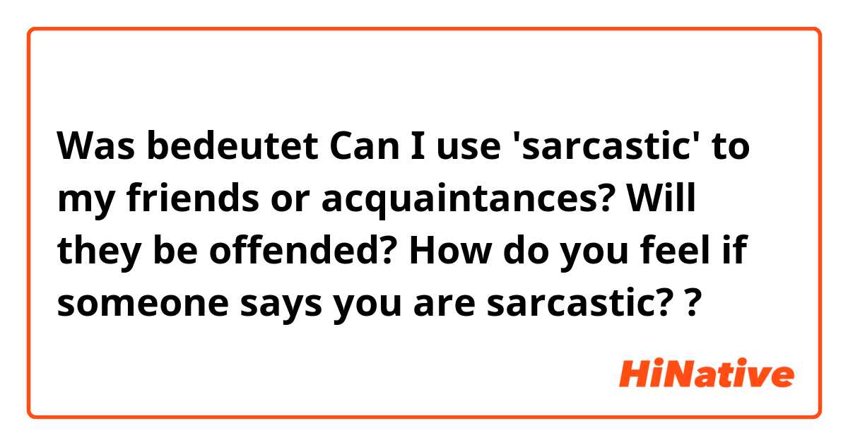 Was bedeutet Can I use 'sarcastic' to my friends or acquaintances? Will they be offended? How do you feel if someone says you are sarcastic? ?