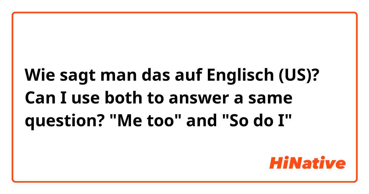 Wie sagt man das auf Englisch (US)? Can I use both to answer a same  question?
"Me too" and "So do I"