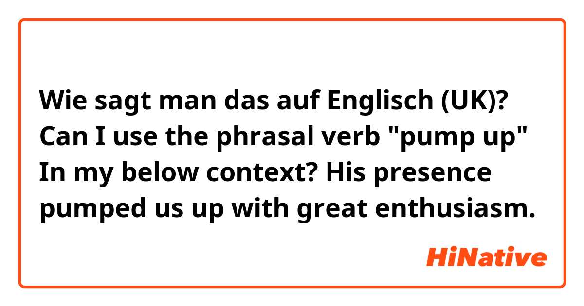 Wie sagt man das auf Englisch (UK)? Can I use the phrasal verb "pump up" In my below context?
His presence pumped us up with great enthusiasm. 