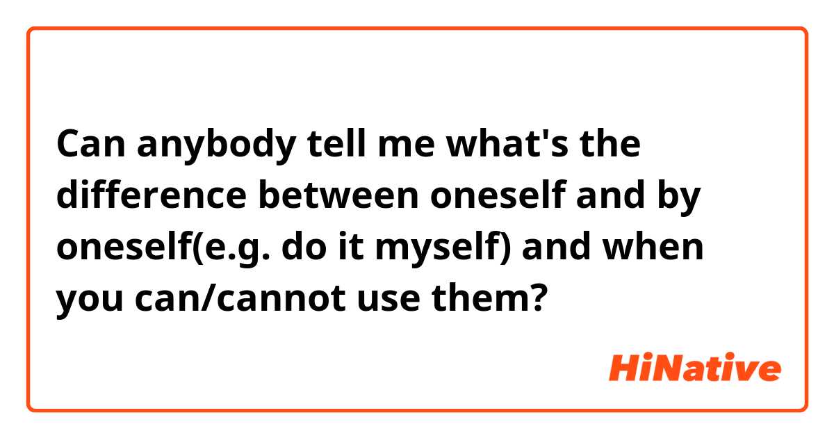 Can anybody tell me what's the difference between oneself and by oneself(e.g. do it myself) and when you can/cannot use them?