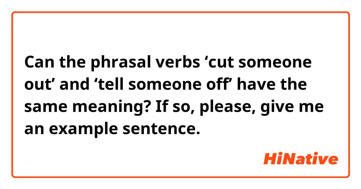 Can the phrasal verbs ‘cut someone out’ and ‘tell someone off’ have the same meaning? If so, please, give me an example sentence.