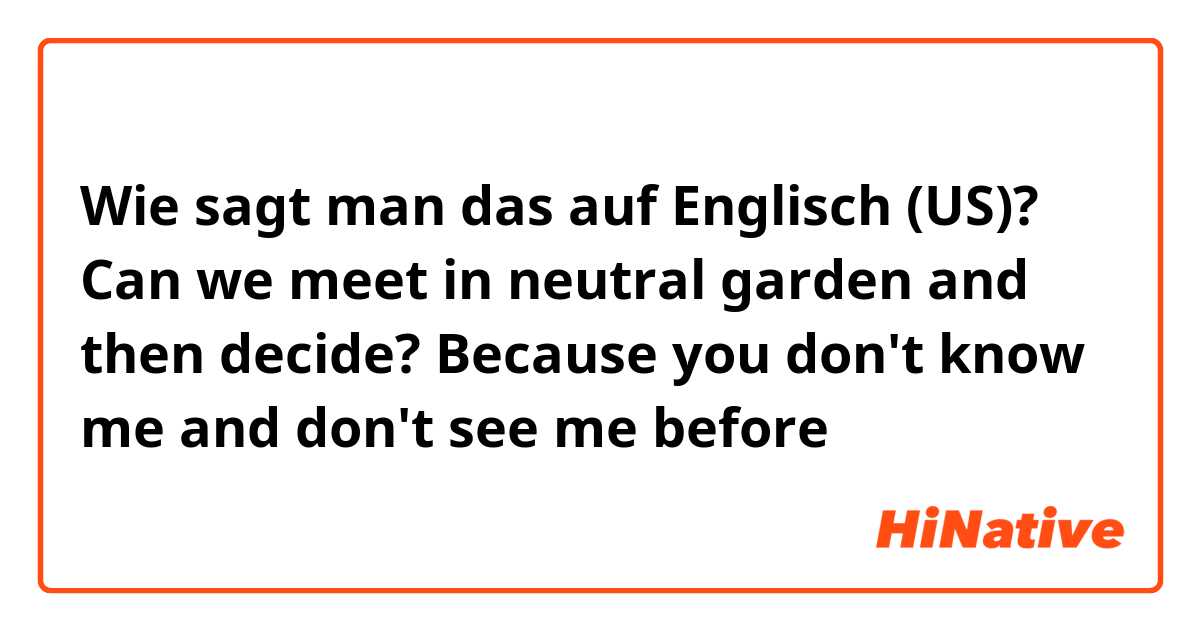 Wie sagt man das auf Englisch (US)? Can we meet in neutral garden and then decide? Because you don't know me and don't see me before