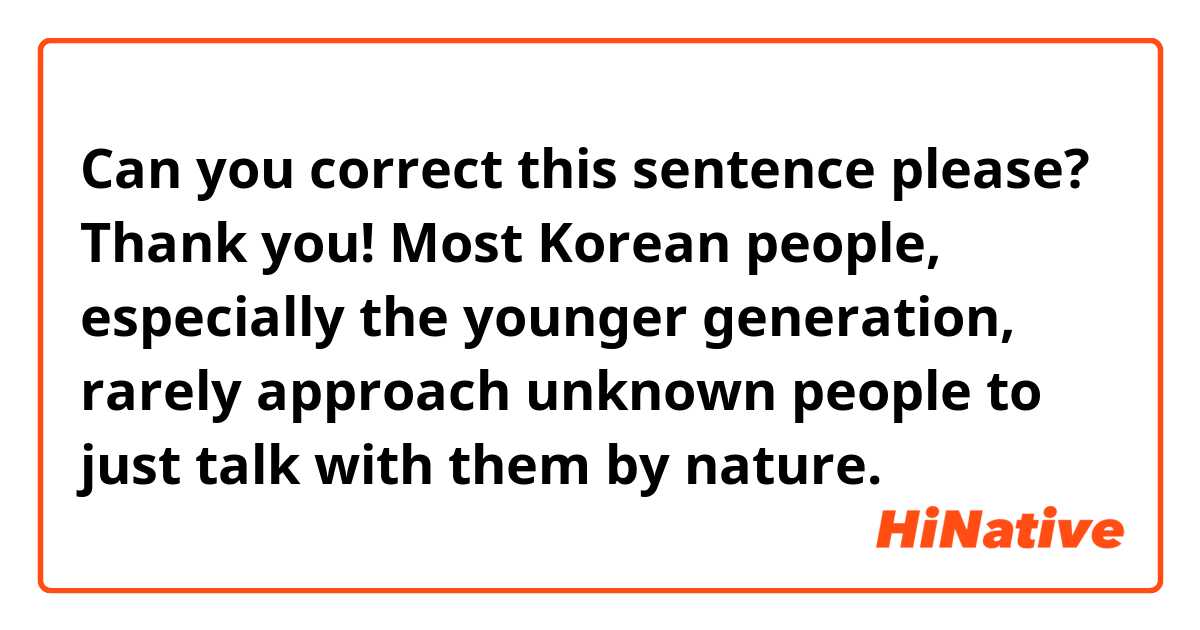 Can you correct this sentence please? Thank you!


Most Korean people, especially the younger generation, rarely approach unknown people to just talk with them by nature. 