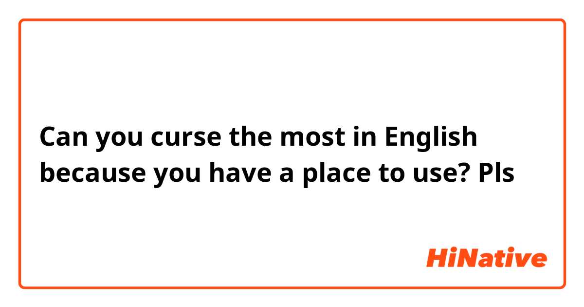 Can you curse the most in English because you have a place to use?
Pls