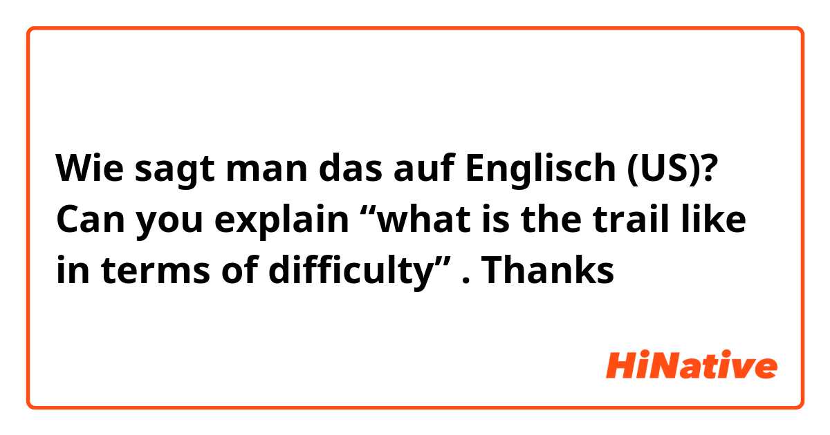 Wie sagt man das auf Englisch (US)? Can you explain “what is the trail like in terms of difficulty” . Thanks