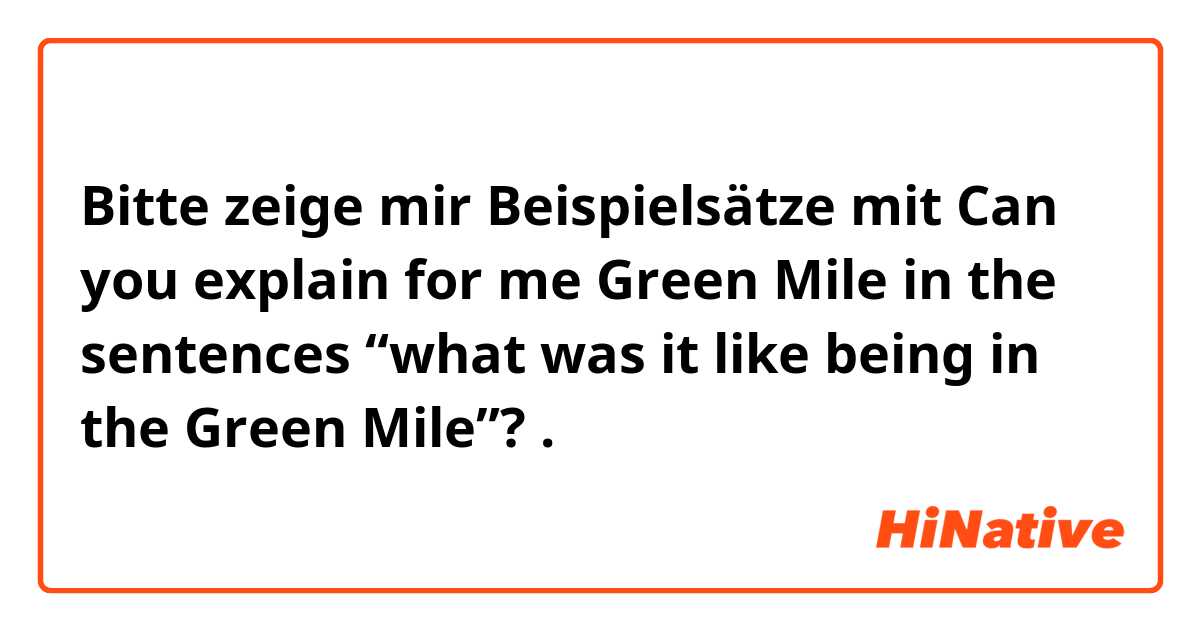 Bitte zeige mir Beispielsätze mit Can you explain for me Green Mile in the sentences “what was it like being in the Green Mile”?.