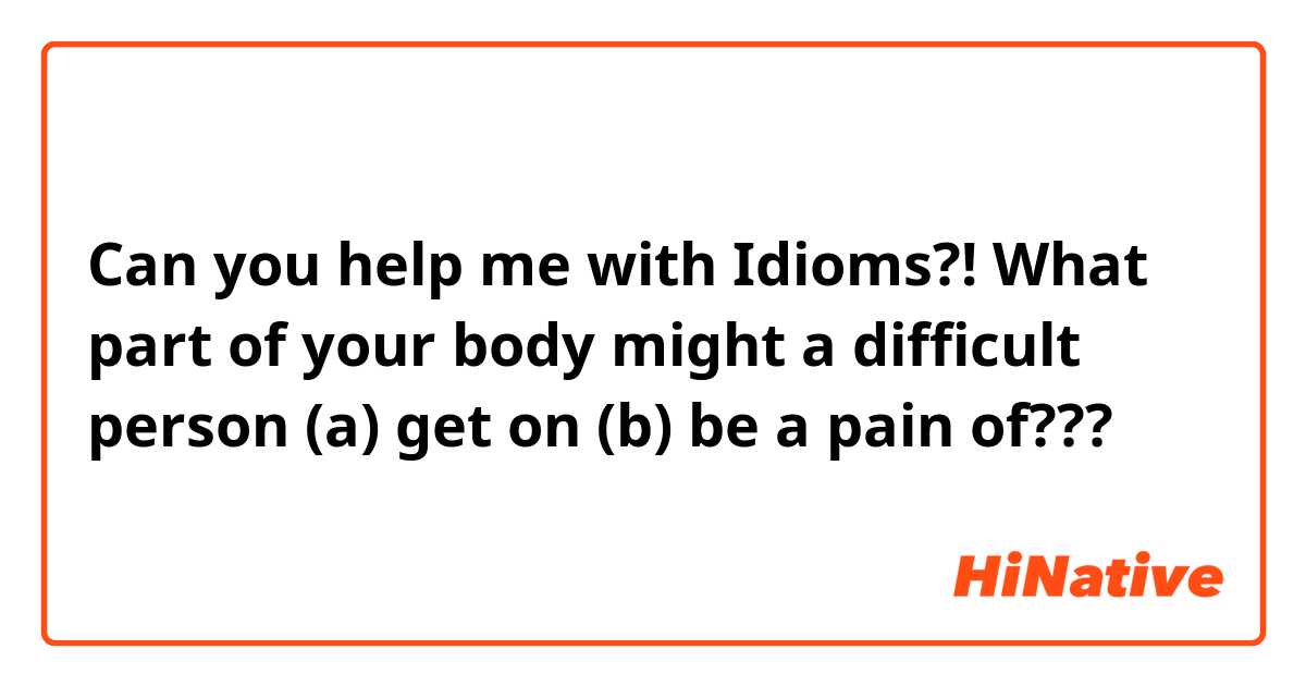 Can you help me with Idioms?!
What part of your body might a difficult person (a) get on (b) be a pain of???