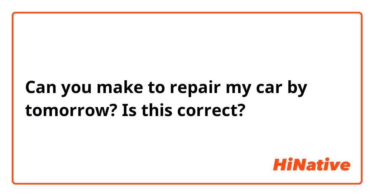Can you make to repair my car by tomorrow?

Is this correct?
