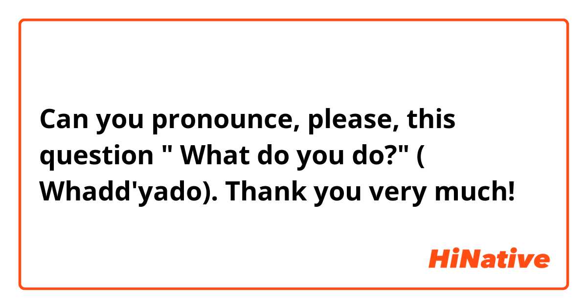 Can you pronounce, please, this question " What do you do?" ( Whadd'yado). Thank you very much!