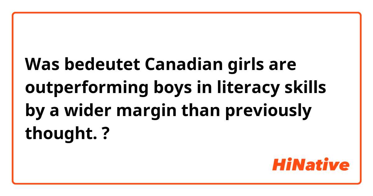 Was bedeutet Canadian girls are outperforming boys in literacy skills by a wider margin than previously thought.?