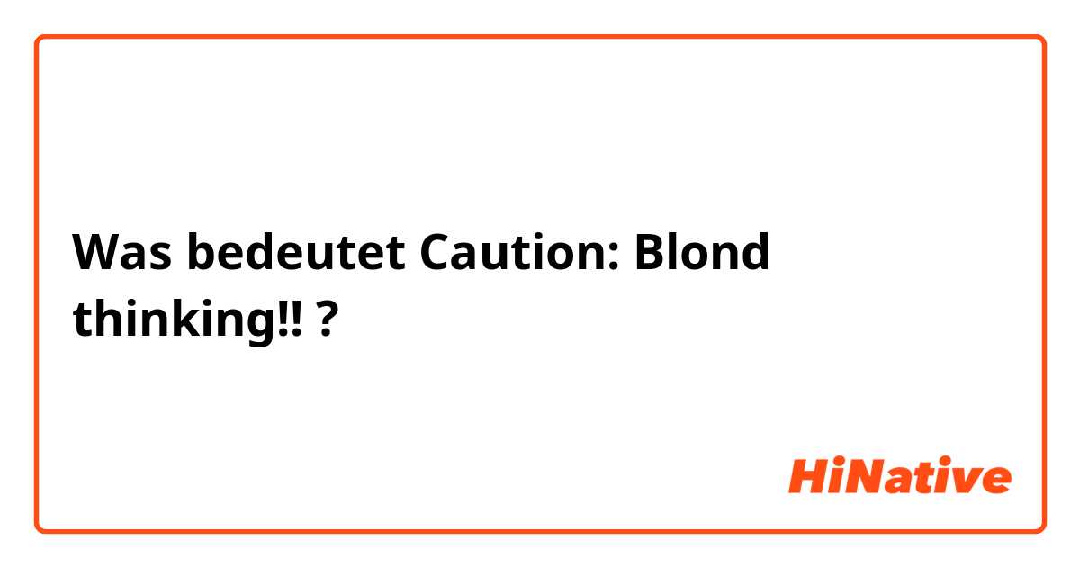 Was bedeutet Caution: Blond thinking!!
?