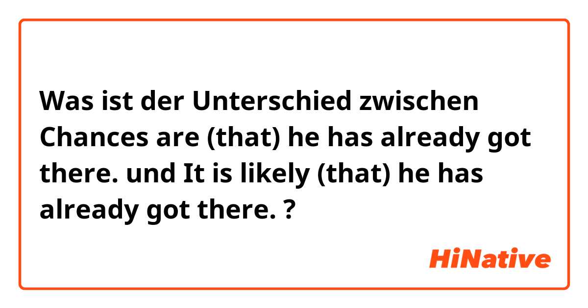 Was ist der Unterschied zwischen Chances are (that) he has already got there. und It is likely (that) he has already got there. ?