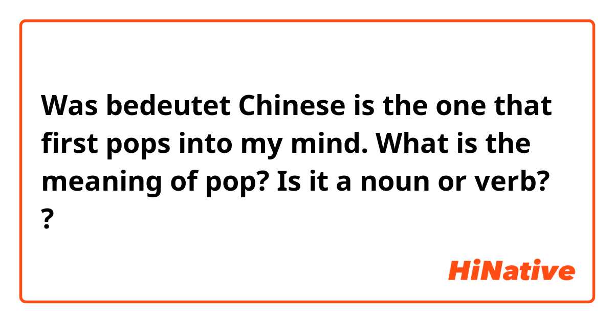 Was bedeutet Chinese is the one that first pops into my mind. 


What is the meaning of pop?
Is it a noun or verb?

?