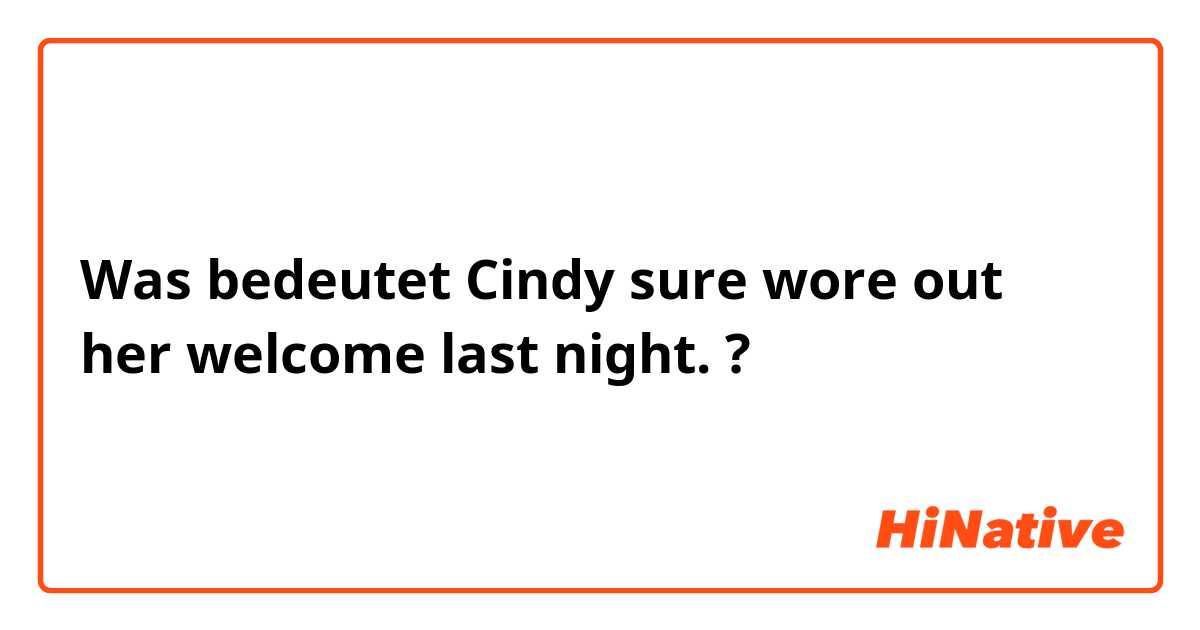 Was bedeutet Cindy sure wore out her welcome last night.?