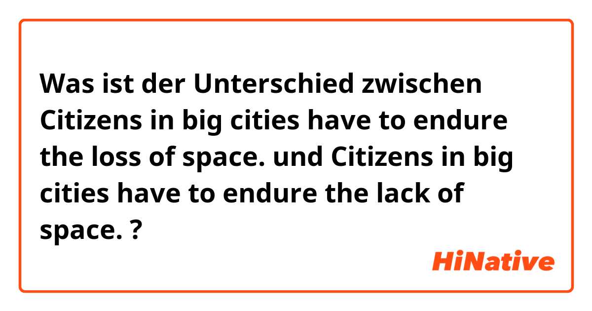 Was ist der Unterschied zwischen Citizens in big cities have to endure the loss of space. und Citizens in big cities have to endure the lack of space. ?