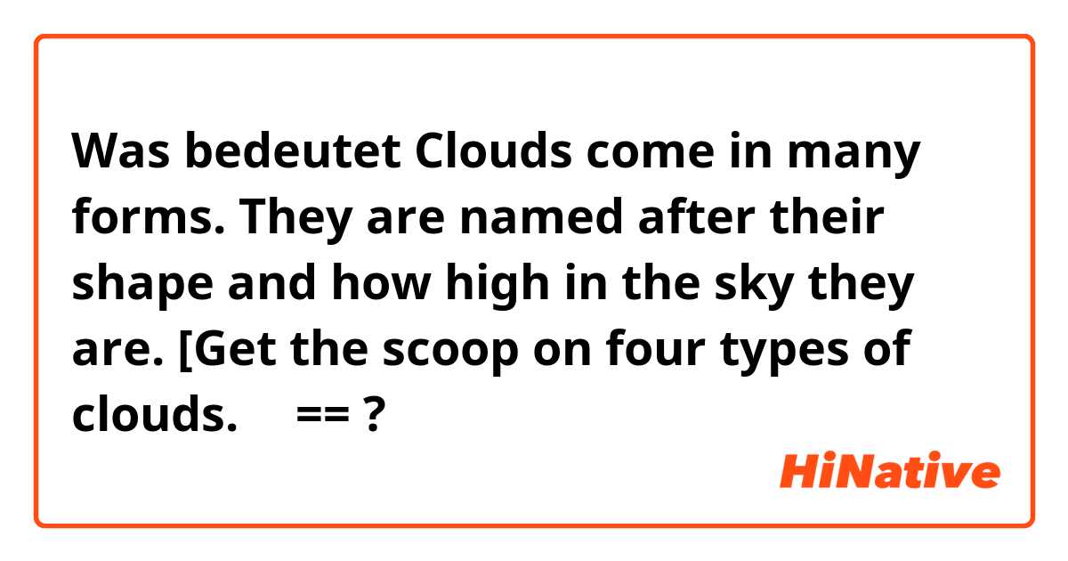 Was bedeutet Clouds come in many forms. They are named after their shape and how high in the sky they are. [Get the scoop on four types of clouds.］《==?