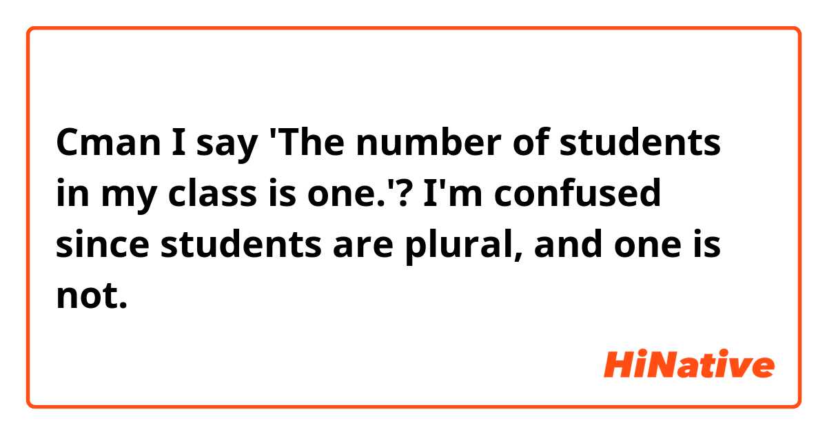 Cman I say 'The number of students in my class is one.'?

I'm confused since students are plural, and one is not.