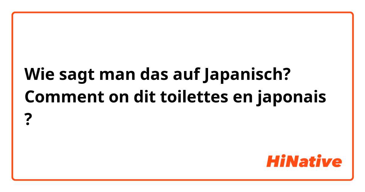 Wie sagt man das auf Japanisch? Comment on dit toilettes en japonais ? 