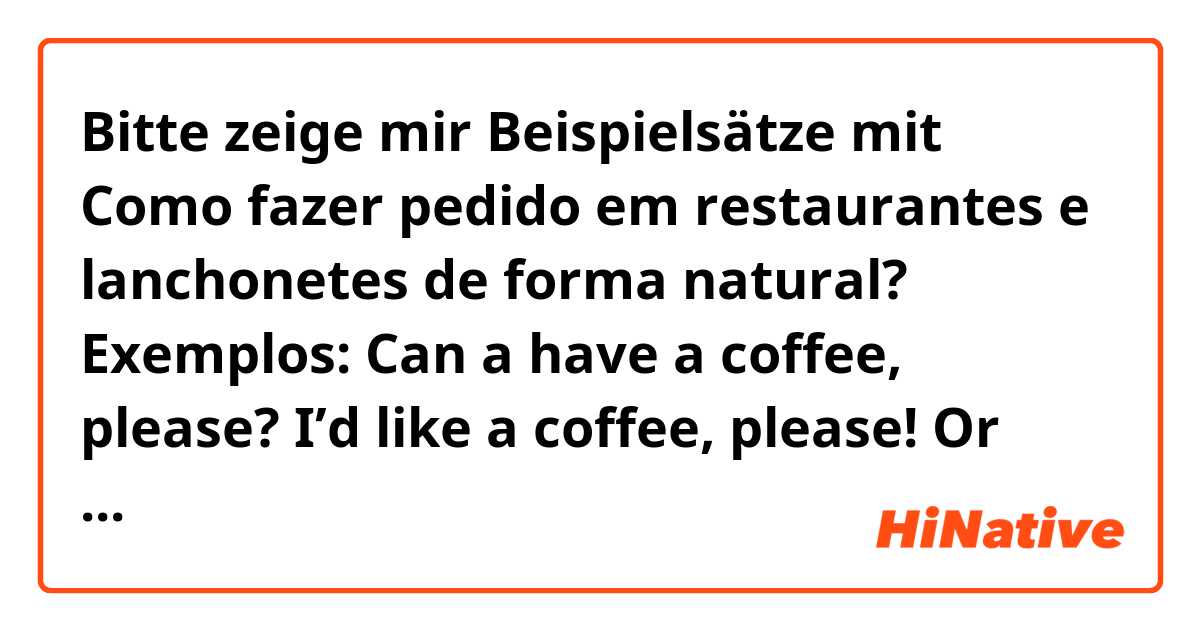 Bitte zeige mir Beispielsätze mit Como fazer pedido em restaurantes e lanchonetes de forma natural? 
Exemplos:

Can a have a coffee, please?
I’d like a coffee, please!
Or others?.