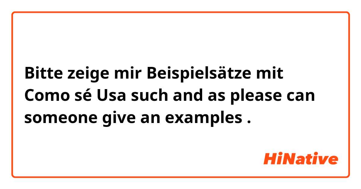 Bitte zeige mir Beispielsätze mit Como sé Usa such and as please  can someone give an examples .