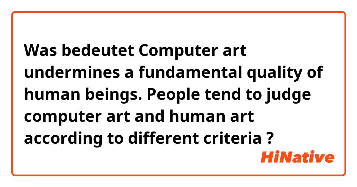 Was bedeutet Computer art undermines a fundamental quality of human beings. People tend to judge computer art and human art according to different criteria?