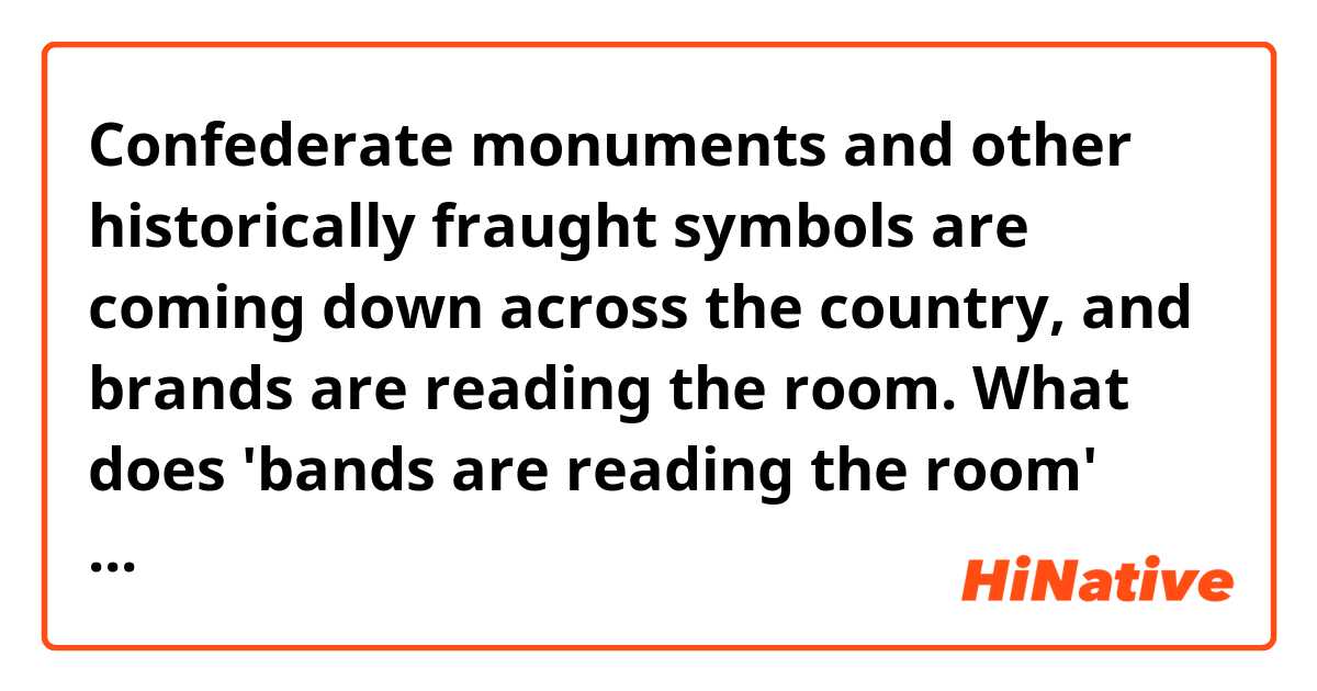 Confederate monuments and other historically fraught symbols are coming down across the country, and brands are reading the room.

What does 'bands are reading the room' mean?