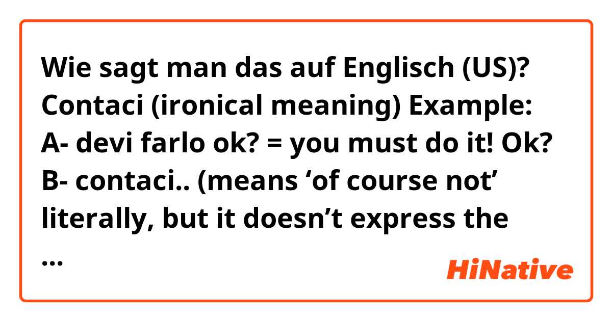 Wie sagt man das auf Englisch (US)? Contaci (ironical meaning)

Example: 
A- devi farlo ok? = you must do it! Ok?
B- contaci.. (means ‘of course not’ literally, but it doesn’t express the irony)