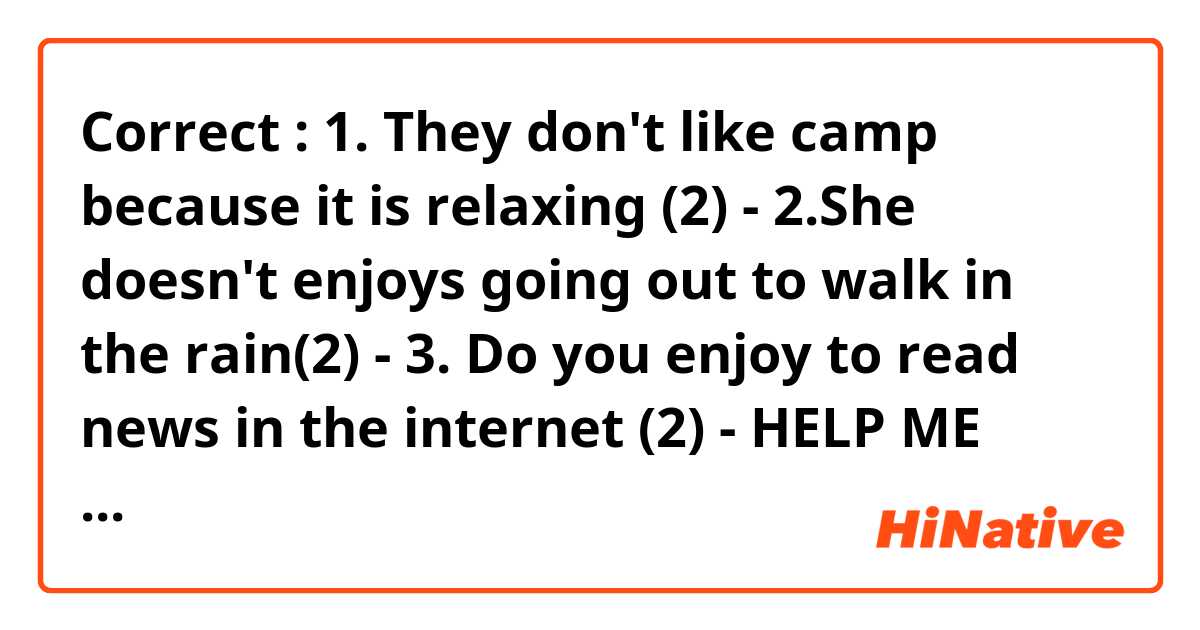 Correct :
1. They don't like camp because it is relaxing (2)
-
2.She doesn't enjoys going out to walk in the rain(2) 
-
3. Do you enjoy to read news in the internet (2)
- 
HELP ME 
Please 
