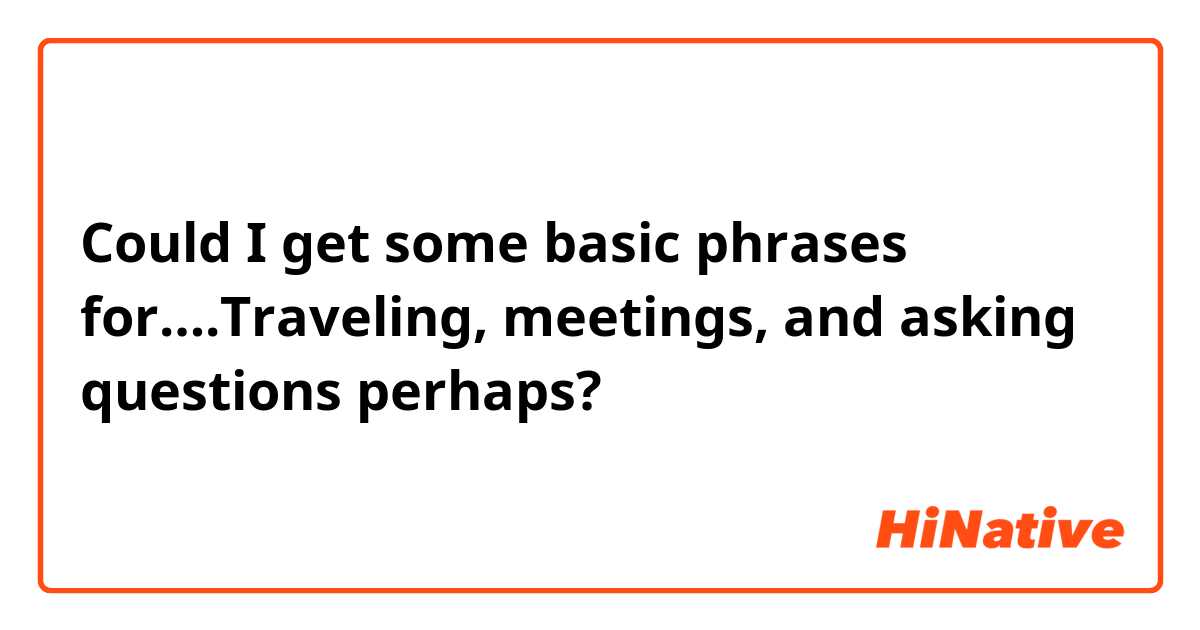 Could I get some basic phrases for….Traveling, meetings, and asking questions perhaps?
