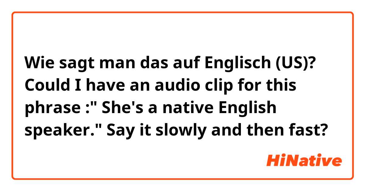 Wie sagt man das auf Englisch (US)? Could I have an audio clip for this phrase :" She's a native English speaker."  Say it slowly and then fast?