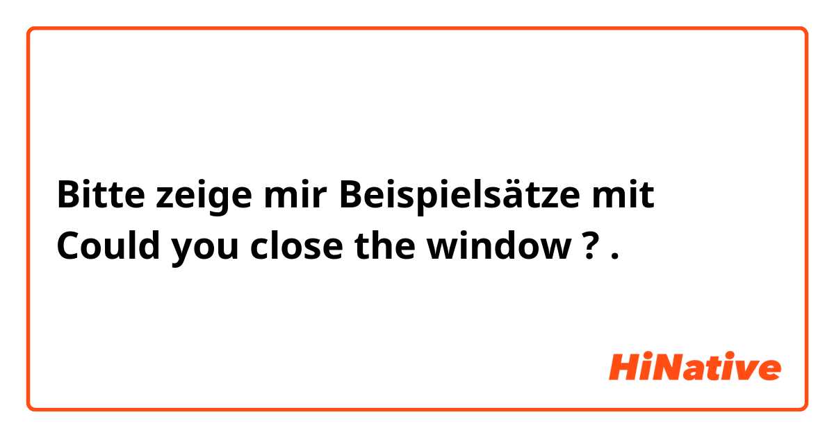 Bitte zeige mir Beispielsätze mit Could you close the window ?.