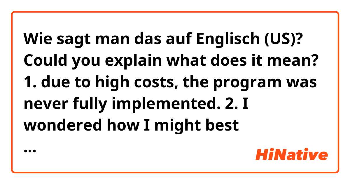 Wie sagt man das auf Englisch (US)? Could you explain what does it mean?

1. due to high costs, the program was never fully implemented.

2. I wondered how I might best implement his plan.
