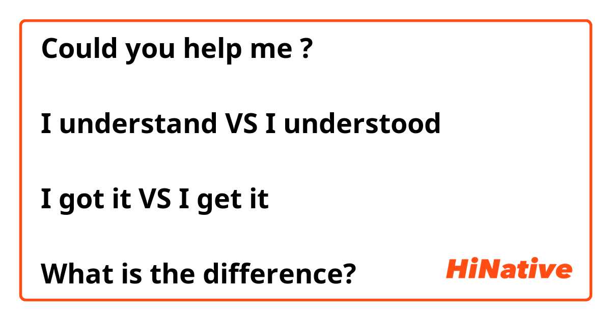 Could you help me ?

I understand VS I understood 

I got it VS I get it 

What is the difference?