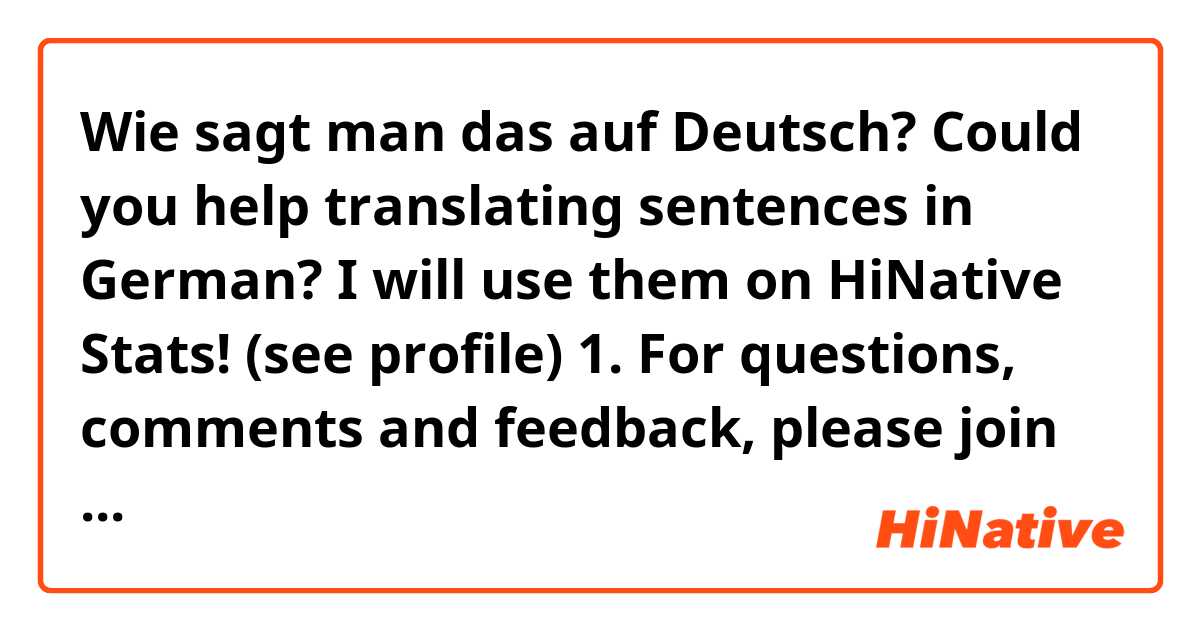 Wie sagt man das auf Deutsch? Could you help translating sentences in German?
I will use them on HiNative Stats! (see profile)

1. For questions, comments and feedback, please join the HiNative Discord server
2. Native speakers and learners can also talk to each other on Discord! 