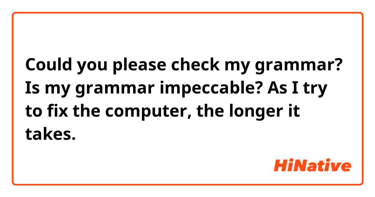 Could you please check my grammar? Is my grammar impeccable?

As I try to fix the computer, the longer it takes.