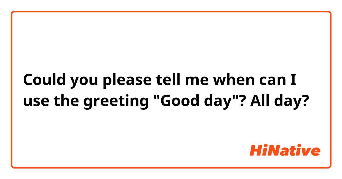 Could you please tell  me when can I use the  greeting "Good day"?
All day?