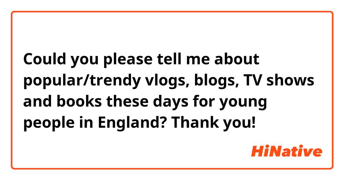 Could you please tell me about popular/trendy vlogs, blogs, TV shows and books these days for young people in England?

Thank you!😊