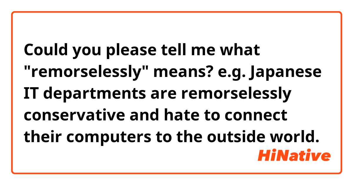 Could you please tell me what "remorselessly" means?

e.g.
Japanese IT departments are remorselessly conservative and hate to connect their computers to the outside world.