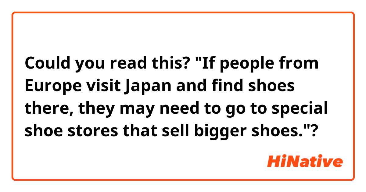 Could you read this?
"If people from Europe visit Japan and find shoes there, they may need to go to special shoe stores that sell bigger shoes."?