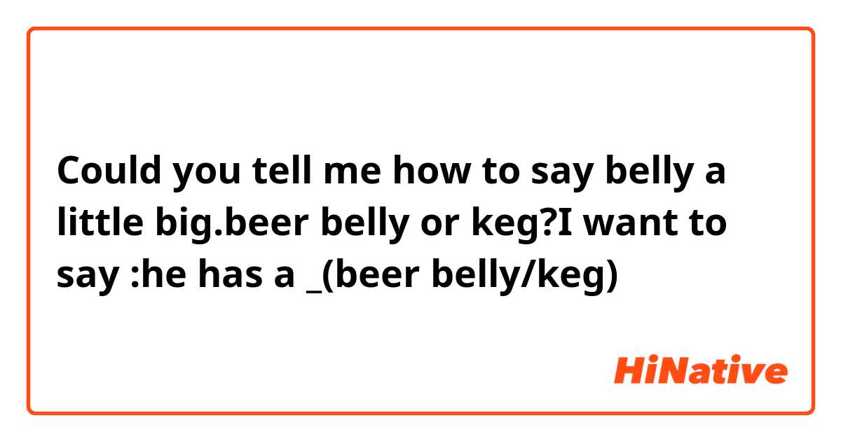 Could you tell me how to say belly a little big.beer belly or keg?I want to say :he has a _(beer belly/keg)