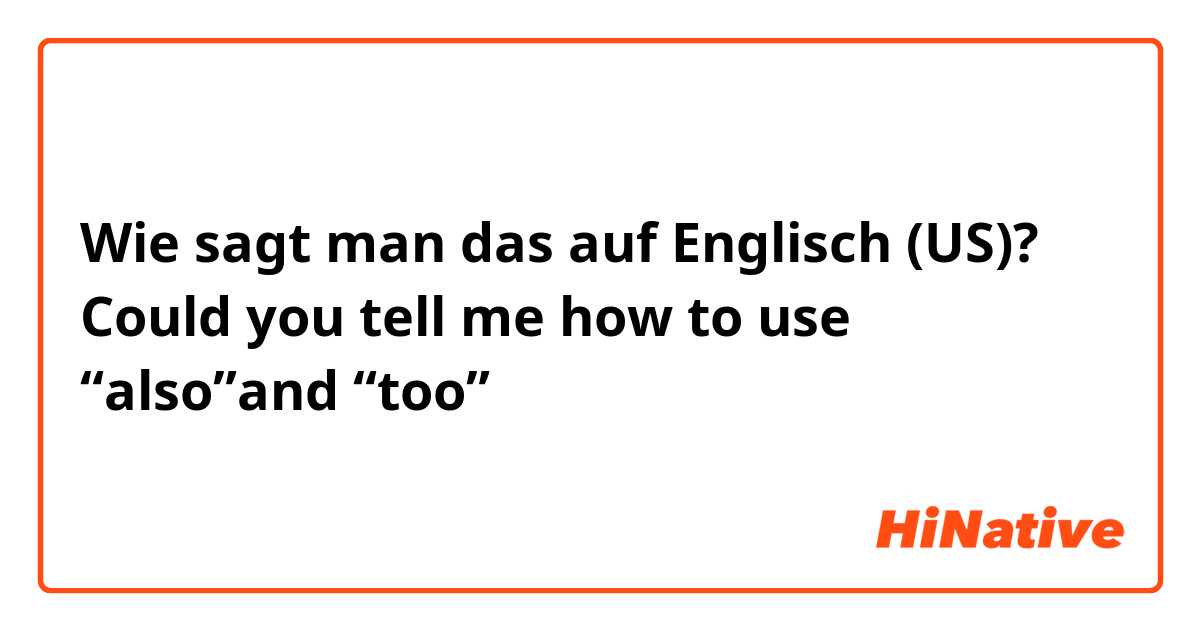 Wie sagt man das auf Englisch (US)? Could you tell me how to use “also”and “too”